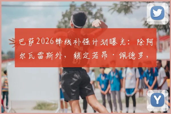 巴萨2026锋线补强计划曝光：除阿尔瓦雷斯外，锁定若昂·佩德罗，两大目标谁更适配？深度分析转会可能性