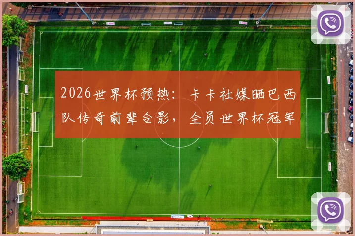 2026世界杯预热：卡卡社媒晒巴西队传奇前辈合影，全员世界杯冠军光环引回忆