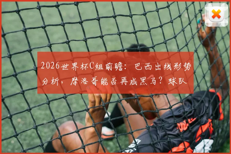 2026世界杯C组前瞻:巴西出线形势分析,摩洛哥能否再成黑马?球队实力与看点全解析