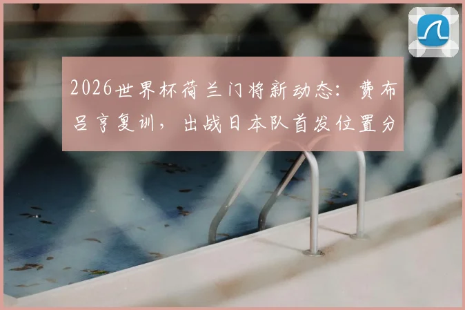 2026世界杯荷兰门将新动态：费布吕亨复训，出战日本队首发位置分析