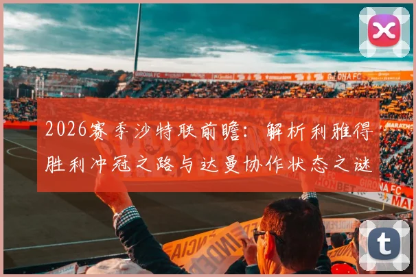 2026赛季沙特联前瞻:解析利雅得胜利冲冠之路与达曼协作状态之谜