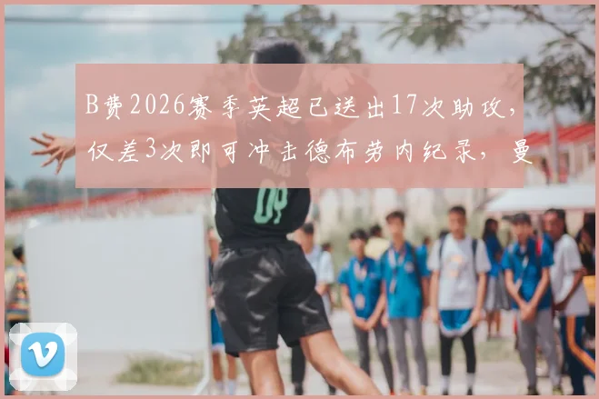 B费2026赛季英超已送出17次助攻,仅差3次即可冲击德布劳内纪录,曼联单季助攻王之争悬念再起
