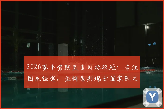 2026赛季索默直言目标双冠:专注国米征途,无悔告别瑞士国家队之路
