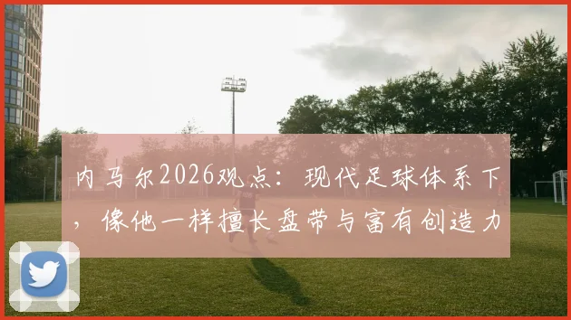 内马尔2026观点：现代足球体系下，像他一样擅长盘带与富有创造力的球员为何正在变得稀缺？