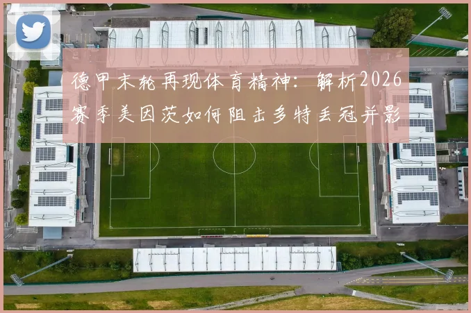 德甲末轮再现体育精神：解析2026赛季美因茨如何阻击多特丢冠并影响海登海姆降级命运
