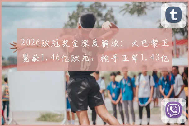 2026欧冠奖金深度解读：大巴黎卫冕获1.46亿欧元，枪手亚军1.43亿欧元差距何在