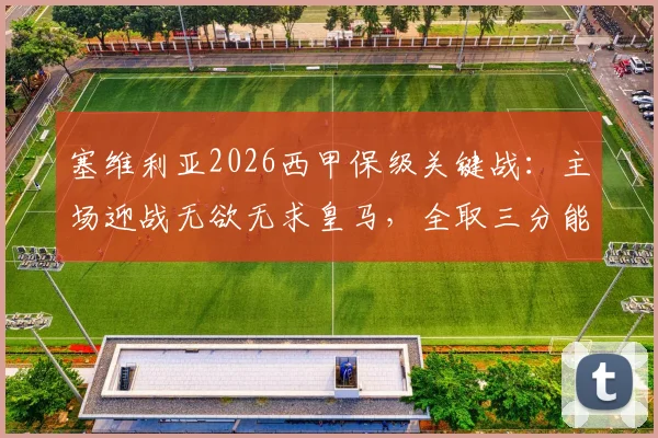 塞维利亚2026西甲保级关键战：主场迎战无欲无求皇马，全取三分能否提前上岸？
