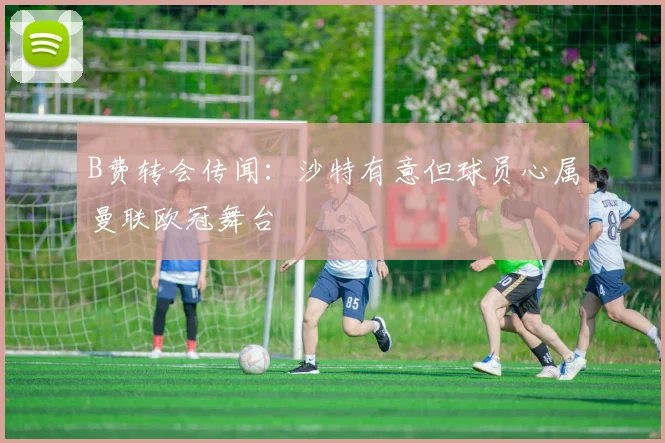 B费转会传闻：沙特有意但球员心属曼联欧冠舞台