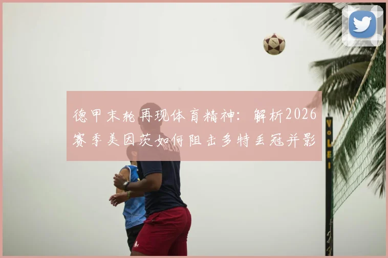 德甲末轮再现体育精神:解析2026赛季美因茨如何阻击多特丢冠并影响海登海姆降级命运