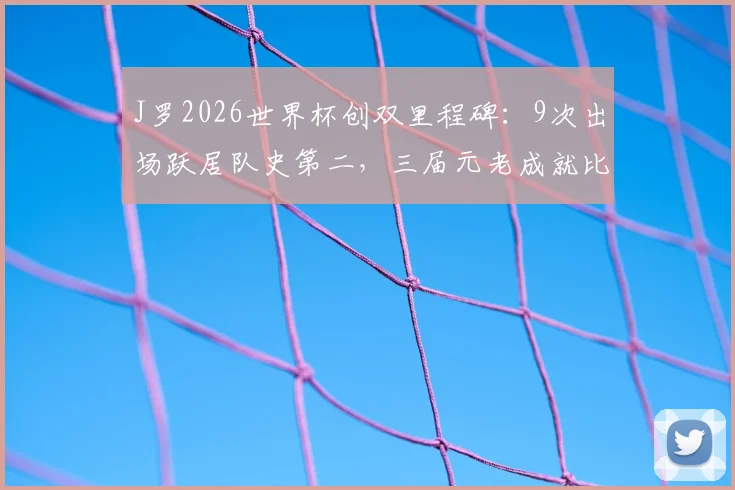 J罗2026世界杯创双里程碑：9次出场跃居队史第二，三届元老成就比肩哪些传奇名宿？数据深度回顾
