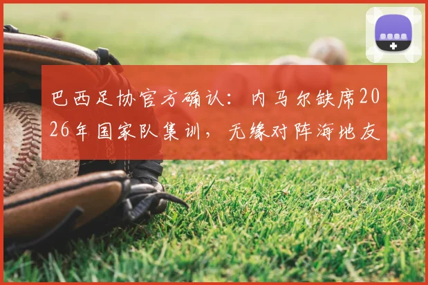巴西足协官方确认：内马尔缺席2026年国家队集训，无缘对阵海地友谊赛阵容大名单详解