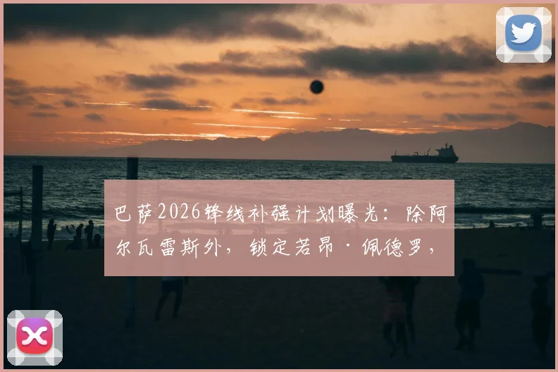 巴萨2026锋线补强计划曝光:除阿尔瓦雷斯外,锁定若昂·佩德罗,两大目标谁更适配?深度分析转会可能性