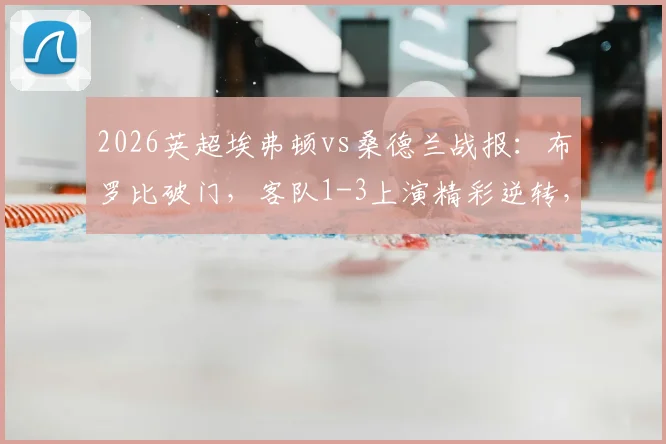 2026英超埃弗顿vs桑德兰战报：布罗比破门，客队1-3上演精彩逆转，附全场录像回放链接