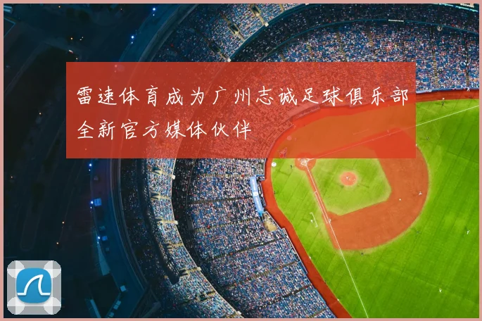雷速体育成为广州志诚足球俱乐部全新官方媒体伙伴