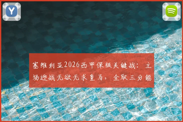 塞维利亚2026西甲保级关键战：主场迎战无欲无求皇马，全取三分能否提前上岸？