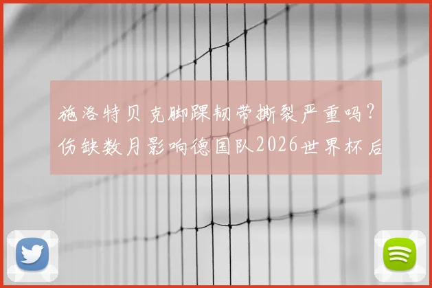 施洛特贝克脚踝韧带撕裂严重吗?伤缺数月影响德国队2026世界杯后防,多特蒙德后卫康复时间解析