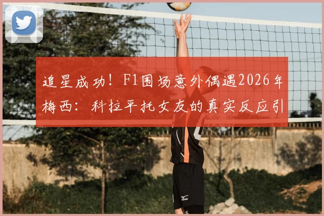 追星成功！F1围场意外偶遇2026年梅西：科拉平托女友的真实反应引爆网络！