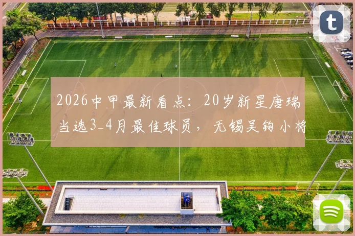 2026中甲最新看点：20岁新星唐瑞当选3_4月最佳球员，无锡吴钩小将数据全解析