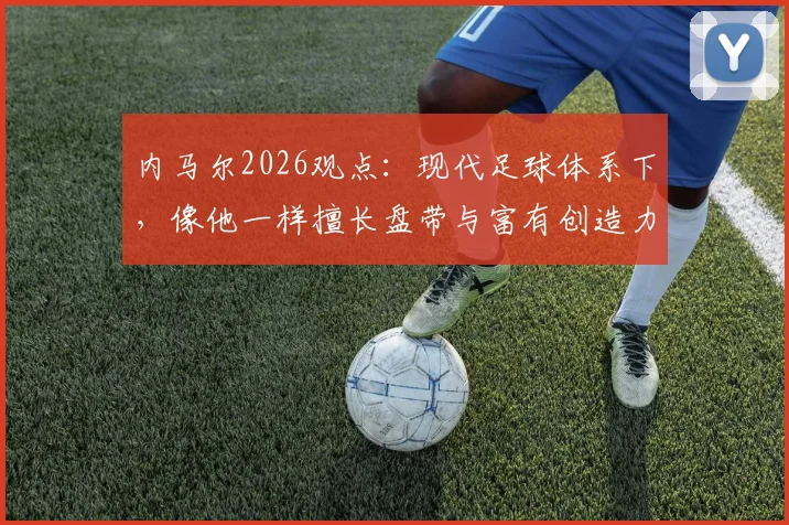内马尔2026观点:现代足球体系下,像他一样擅长盘带与富有创造力的球员为何正在变得稀缺?