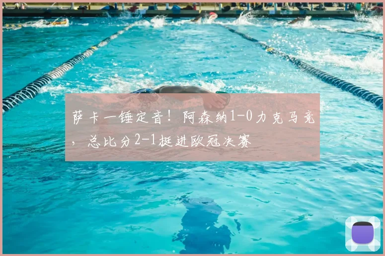 萨卡一锤定音!阿森纳1-0力克马竞,总比分2-1挺进欧冠决赛