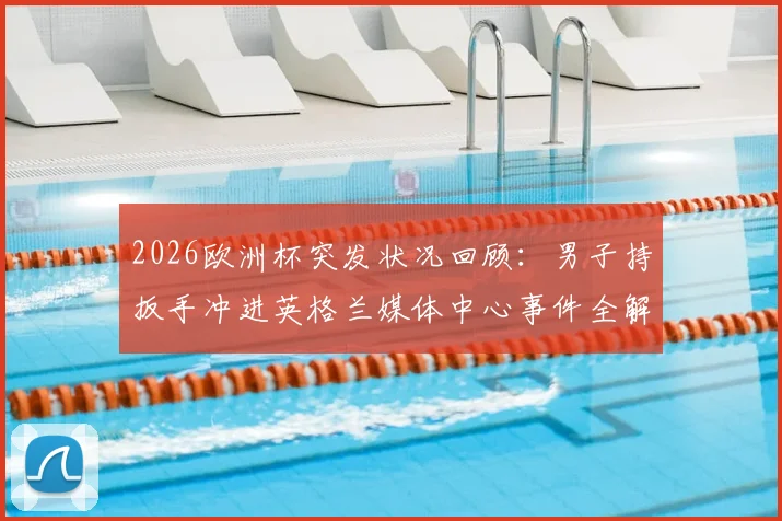 2026欧洲杯突发状况回顾：男子持扳手冲进英格兰媒体中心事件全解析，暴露大型赛事安保哪些漏洞？