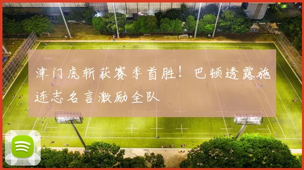 津门虎斩获赛季首胜！巴顿透露施连志名言激励全队