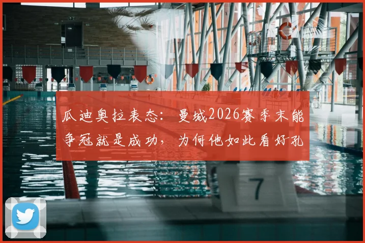 瓜迪奥拉表态：曼城2026赛季末能争冠就是成功，为何他如此看好孔帕尼未来接班？深度剖析师徒传承