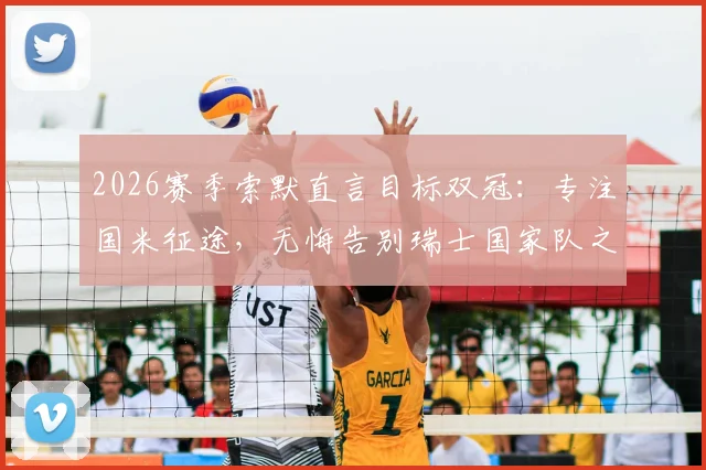 2026赛季索默直言目标双冠：专注国米征途，无悔告别瑞士国家队之路