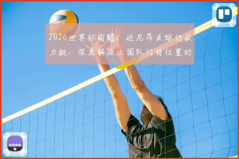 2026世界杯前瞻：迈尼昂丢球仍获力挺，深度解读法国队门将位置的教练组考量与未来布局