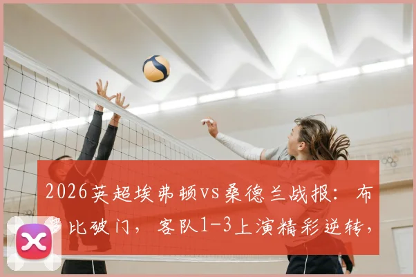 2026英超埃弗顿vs桑德兰战报:布罗比破门,客队1-3上演精彩逆转,附全场录像回放链接