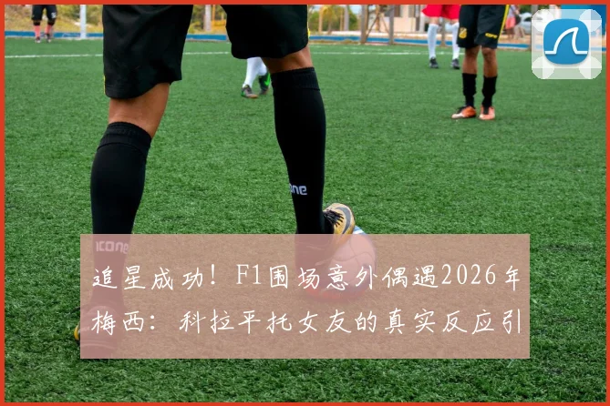 追星成功!F1围场意外偶遇2026年梅西:科拉平托女友的真实反应引爆网络!