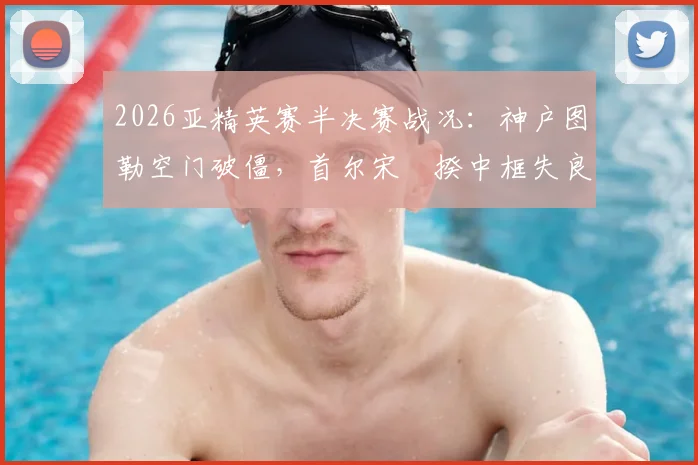 2026亚精英赛半决赛战况：神户图勒空门破僵，首尔宋旻揆中框失良机，半场1-0解析