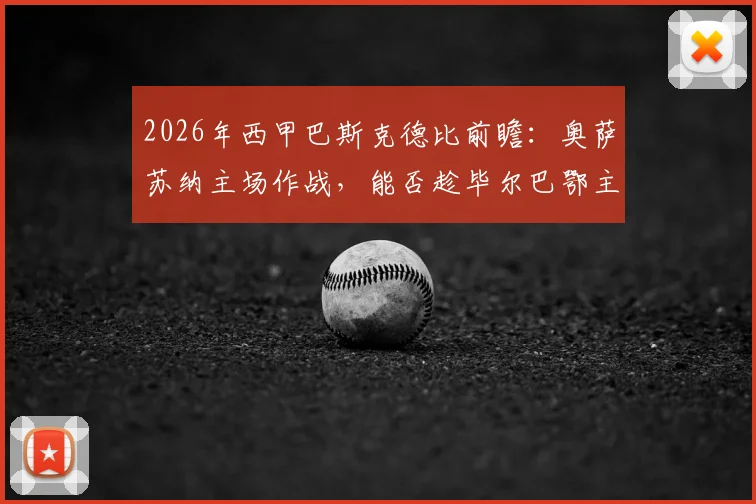 2026年西甲巴斯克德比前瞻：奥萨苏纳主场作战，能否趁毕尔巴鄂主帅确认离队之机拿下关键三分？详细解读双方战术与历史交锋